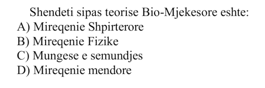 Shëndeti sipas teorisë bio-mjekësore është: A) Mirëqenie shpirtërore B) Mirëqenie fizike C) Mungesë e sëmundjes D) Mirëqenie mendore