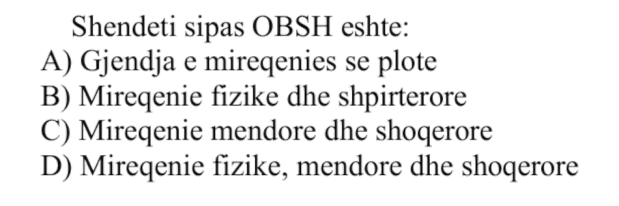 Shëndeti sipas OBSH është: A) Gjendja e mirëqenies së plotë B) Mirëqenie fizike dhe shpirtërore C) Mirëqenie mendore dhe shoqërore D) Mirëqenie fizike, mendore dhe shoqërore