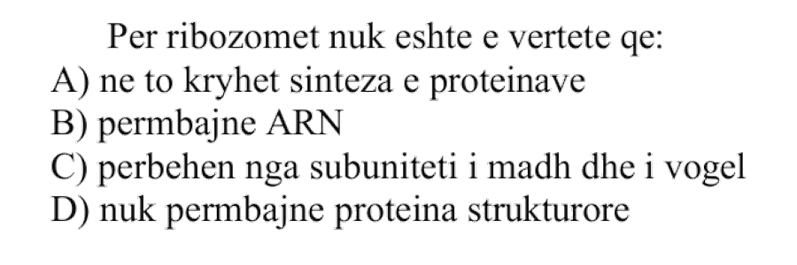 Për ribozomet nuk është e vërtetë që: A) Në to kryhet sinteza e proteinave B) Përmbajnë ARN C) Përbëhen nga subuniteti i madh dhe një i vogël D) Nuk përmbajnë proteina strukturore