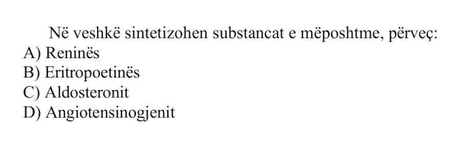 Në veshkë sintetizohen substancat e mëposhtme, përveç: A) Reninës B) Eritropoetinës C) Aldosteronit D) Angiotensinogjenit