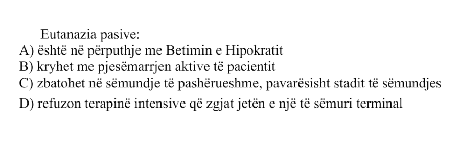 Eutanazia pasive: A) është në përputhje me Betimin e Hipokratit B) kryhet me pjesëmarrjen aktive të pacientit C) zbatohet në sëmundje të pashërueshme, pavarësisht stadit të sëmundjes D) refuzon terapinë intensive që zgjat jetën e një të sëmuri terminal