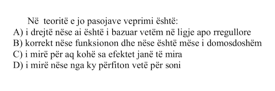 Në teoritë e jo pasojave veprimi është: A) i drejtë nëse ai është i bazuar vetëm në ligje apo rregullore B) korrekt nëse funksionon dhe nëse është më se i domosdoshëm C) i mirë për aq kohë sa efektet janë të mira D) i mirë nëse nga ky përfiton vetë personi