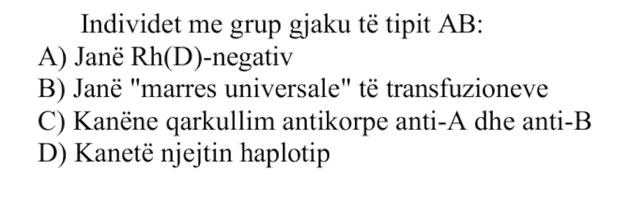 Individët me grup gjaku të tipit AB: A) Janë Rh(D)-negativ B) Janë “marrës universalë” të transfuzioneve C) Kanë në qarkullim antikorpe anti-A dhe anti-B D) Kanë të njëjtin haplotip