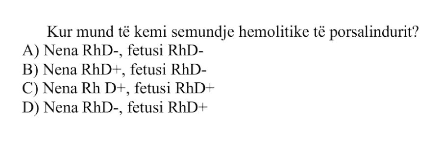 Kur mund të kemi sëmundje hemolitike të të porsalindurit? A) Nëna RhD-, fetusi RhD- B) Nëna RhD+, fetusi RhD- C) Nëna RhD+, fetusi RhD+ D) Nëna RhD-, fetusi RhD+