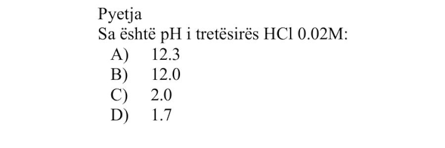 Sa është pH i tretësirës \(\text{HCl}\ 0.02 \ \text{M}\)? Alternativa Vlera e pH-it A \(12.3\) B \(12.0\) C \(2.0\) D \(1.7\)