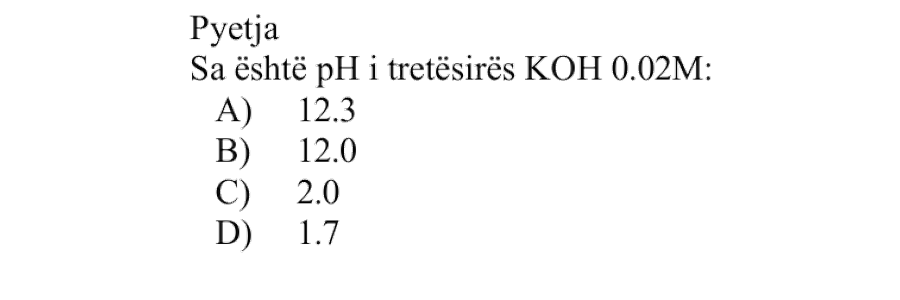 Sa është pH i tretësirës \(\text{KOH}\ 0.02 \ \text{M}\)? Alternativa Vlera e pH-it A \(12.3\) B \(12.0\) C \(2.0\) D \(1.7\)