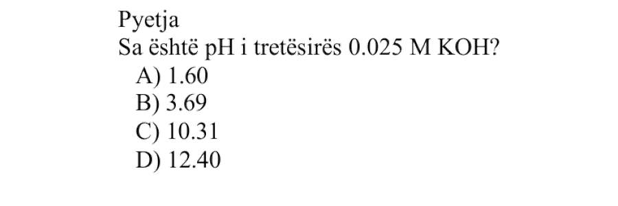 Sa është pH i tretësirës \(\text{0.025 M}\) \(\text{KOH}_{(aq)}\)? Alternativa pH A \(1.60\) B \(3.69\) C \(10.31\) D \(12.40\)