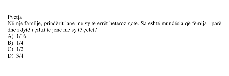 Në një familje, prindërit janë me sy të errët heterozigotë. Sa është mundësia që fëmija i parë dhe i dytë i çiftit të jenë me sy të çelët? A) \( \frac{1}{16} \) B) \( \frac{1}{4} \) C) \( \frac{1}{2} \) D) \( \frac{3}{4} \)