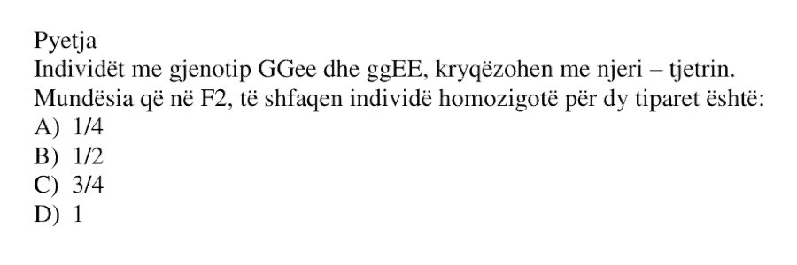 Individët me gjenotip \(GGee\) dhe \(ggEE\) kryqëzohen me njëri-tjetrin. Mundësia që në F2 të shfaqen individë homozigotë për dy tiparet është: A) \( \frac{1}{4} \) B) \( \frac{1}{2} \) C) \( \frac{3}{4} \) D) \(1\)