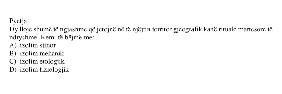 Dy lloje shumë të ngjashme që jetojnë në të njëjtin territor gjeografik kanë rituale martesore të ndryshme. Kemi të bëjmë me: A) izolim stinor B) izolim mekanik C) izolim etologjik D) izolim fiziologjik