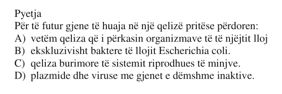Për të futur gjene të huaja në një qelizë pritëse përdoren: A) vetëm qeliza që i përkasin organizmave të të njëjtit lloj B) ekskluzivisht baktere të llojit Escherichia coli C) qeliza burimore të sistemit riprodhues të minjve D) plazmide dhe viruse me gjenet e dëmshme inaktive