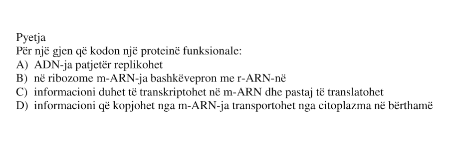 Për një gjen që kodon një proteinë funksionale: A) ADN-ja patjetër replikohet B) në ribozome m-ARN-ja bashkëvepron me r-ARN-në C) informacioni duhet të transkriptohet në m-ARN dhe pastaj të translatohet D) informacioni që kopjohet nga m-ARN-ja transportohet nga citoplazma në bërthamë