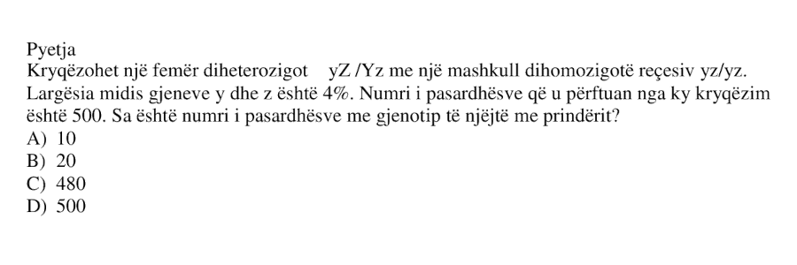 Kryqëzohet një femër diheterozigotë: \[ yZ / Yz \] me një mashkull dihomozigotë recesiv: \[ yz / yz \] Largësia midis gjeneve \(y\) dhe \(z\) është \(4%\). Numri i pasardhësve që përftuan nga ky kryqëzim është: \[ 500 \] Sa është numri i pasardhësve me gjenotip të njëjtë me prindërit? A) 10 B) 20 C) 480 D) 500