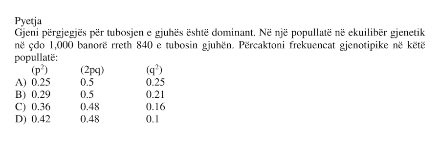 Gjeni përgjegjës për tubosjen e gjuhës është dominant. Në një popullatë në ekuilibër gjenetik, në çdo \(1000\) banorë rreth \(840\) e tubosin gjuhën. Përcaktoni frekuencat gjenotipike në këtë popullatë: \[ (p^2) \qquad (2 \cdot p \cdot q) \qquad (q^2) \] A) \(0.25 \qquad 0.5 \qquad 0.25\) B) \(0.29 \qquad 0.5 \qquad 0.21\) C) \(0.36 \qquad 0.48 \qquad 0.16\) D) \(0.42 \qquad 0.48 \qquad 0.1\)