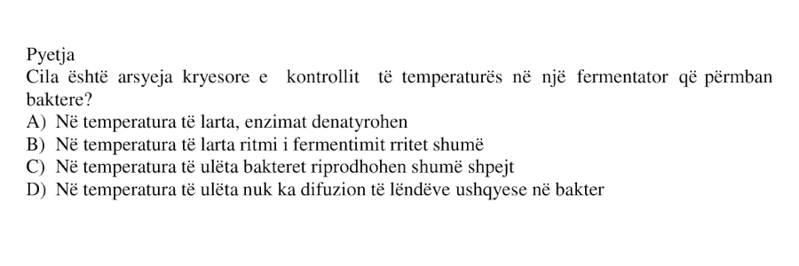 Cila është arsyeja kryesore e kontrollit të temperaturës në një fermentator që përmban baktere? A) Në temperatura të larta, enzimat denatyrohen B) Në temperatura të larta ritmi i fermentimit rritet shumë C) Në temperatura të ulëta bakteret riprodhohen shumë shpejt D) Në temperatura të ulëta nuk ka difuzion të lëndëve ushqyese në baktere