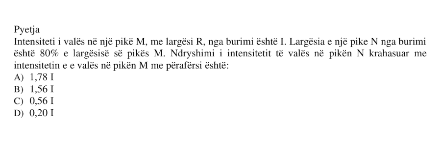 Intensiteti i valës në një pikë \(M\), me largësi \(R\) nga burimi, është \(I\). Largësia e një pike \(N\) nga burimi është \(80%\) e largësisë së pikës \(M\). Ndryshimi i intensitetit të valës në pikën \(N\) krahasuar me intensitetin e valës në pikën \(M\) me përafërsi është: A) \(1.78I\) B) \(1.56I\) C) \(0.56I\) D) \(0.20I\)