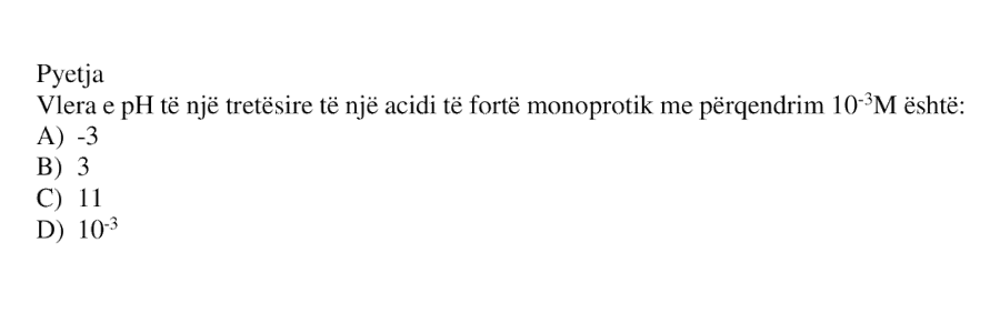Vlera e pH të një tretësire të një acidi të fortë monoprotik me përqendrim \(10^{-3}\ \text{M}\) është: A) \(-3\) B) \(3\) C) \(11\) D) \(10^{-3}\)