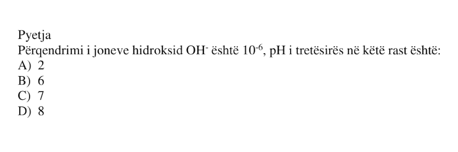 Përqendrimi i joneve hidroksid \(\text{OH}^-\) është \(10^{-6}\). pH i tretësirës në këtë rast është: A) \(2\) B) \(6\) C) \(7\) D) \(8\)