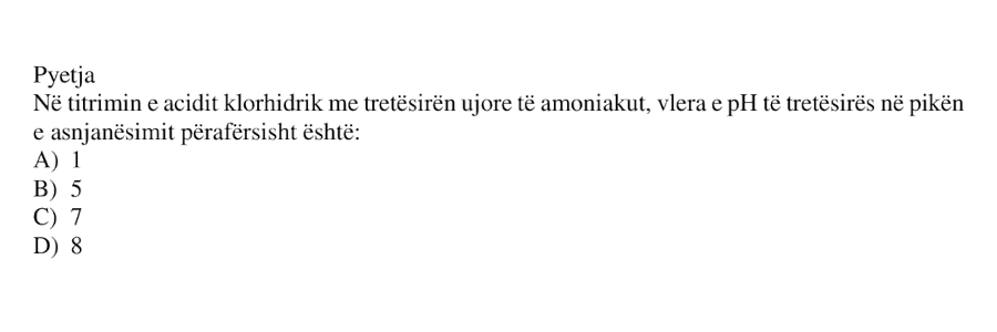 Në titrimin e acidit klorhidrik me tretësirën ujore të amoniakut, vlera e pH të tretësirës në pikën e asnjanësimit përafërsisht është: A) \(1\) B) \(5\) C) \(7\) D) \(8\)