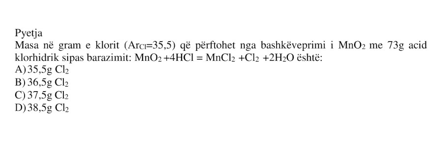 Masa në gram e klorit (Ar$_\mathrm{Cl}$=35.5) që përfitohet nga bashkëveprimi i MnO₂ me 73 g acid klorhidrik sipas barazimit: MnO₂ + 4HCl = MnCl₂ + Cl₂ + 2H₂O është: A) 35.5 g Cl₂ B) 36.5 g Cl₂ C) 37.5 g Cl₂ D) 38.5 g Cl₂