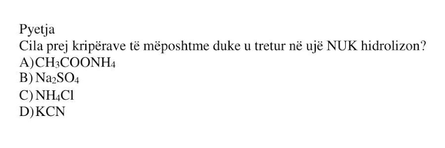 Cila prej kripërave të mëposhtme duke u tretur në ujë NUK hidrolizon? A) CH₃COONH₄ B) Na₂SO₄ C) NH₄Cl D) KCN